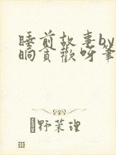 睡前故事by一晌贪欢呀笔趣阁最新章节封面