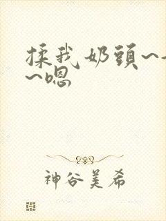 揉我奶头~好爽~嗯