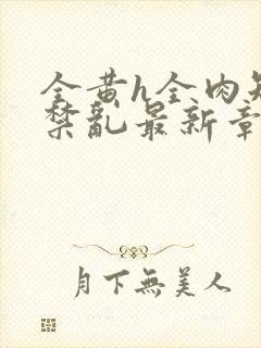 全黄h全肉短篇禁乱最新章节