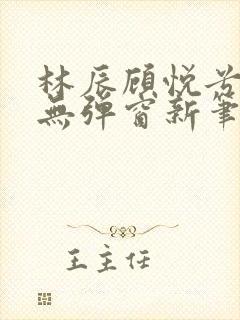 林辰顾悦兮正版无弹窗新笔趣阁