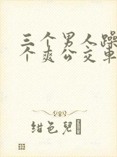 三个男人躁我一个爽公交车上