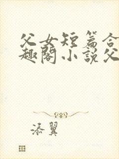 父女短篇合集笔趣阁小说父子短篇高