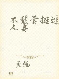 不戴套挺进朋友人妻