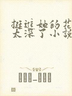 挺进她的花苞啊太深了小说