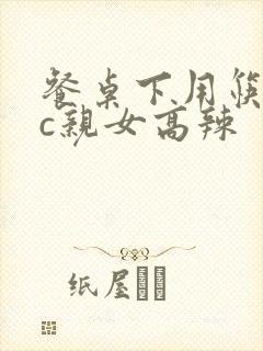 餐桌下用筷子狂c亲女高辣