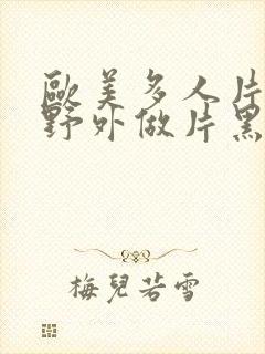 欧美多人片高潮野外做片黑人