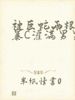 被巨蛇两根强制暴C灌满男男漫画