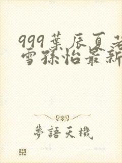 999叶辰夏若雪孙怡最新章节