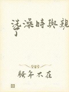 洗澡时与亲女伦了