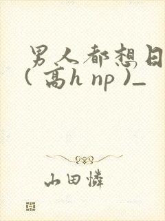男人都想日她 ( 高h np )_