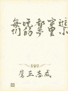 每晚都穿进男神们的梦里小说免费