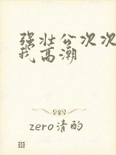 强壮公次次弄得我高潮