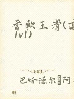 香软玉滑(高h 1v1)