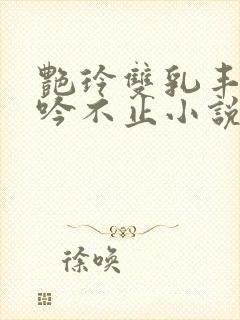 艳玲双乳丰满呻吟不止小说