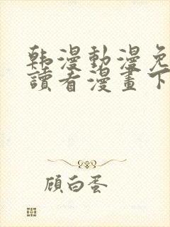 韩漫动漫免费阅读看漫画下拉