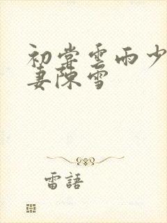 初尝云雨少妇人妻陈雪