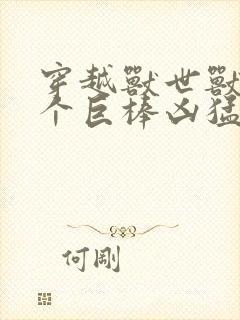 穿越兽世兽王个个巨棒凶猛