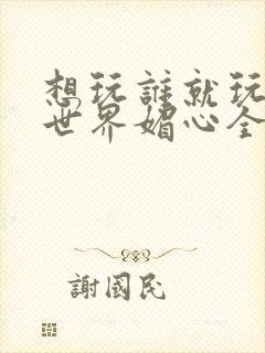 想玩谁就玩谁的世界媚心全文阅读