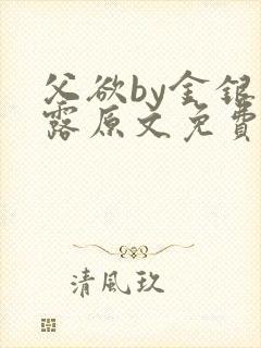 父欲by金银花露原文免费阅读笔趣阁