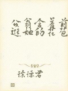 公翁含着前面挺进她的花苞