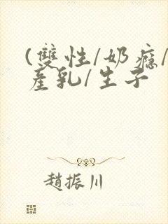 (双性/奶瘾/产乳/生子