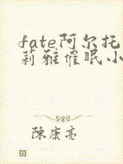 fate阿尔托莉雅催眠小说笔趣阁最新章