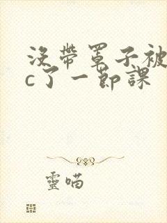 没带罩子被校霸c了一节课封面