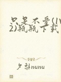 只是不爱(1V2)瓶瓶下载