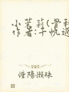 小茉莉(骨科)作者:千帆过尽