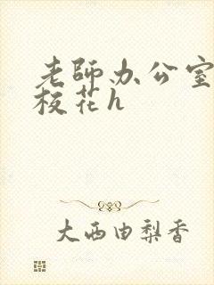 老师办公室狂肉校花h