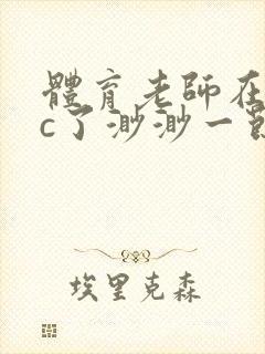 体育老师在单杠c了渺渺一节课