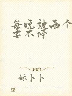 每晚被两个师傅要不停