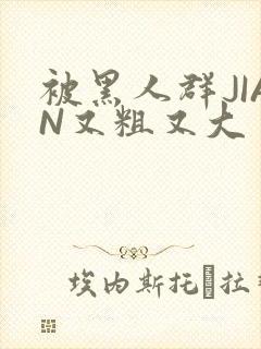 被黑人群JIAN又粗又大