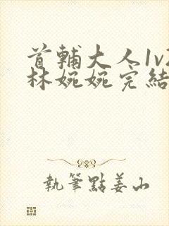 首辅大人1v2林婉婉完结了吗