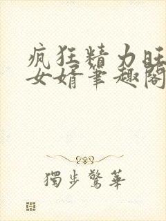 疯狂精力旺盛的女婿笔趣阁小说