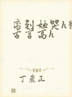 脔到她哭h粗话古言高h