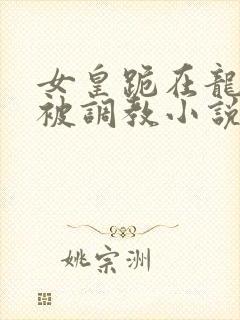 女皇跪在龙椅前被调教小说