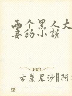 两个黑人大战娇妻的小说