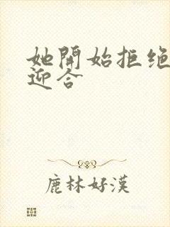 她开始拒绝慢迎迎合