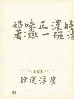 奶味正浓时 作者:炖一碗汤