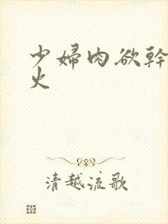 少妇肉欲干柴烈火