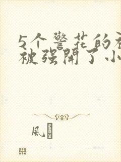 5个警花的初苞被强开了小说