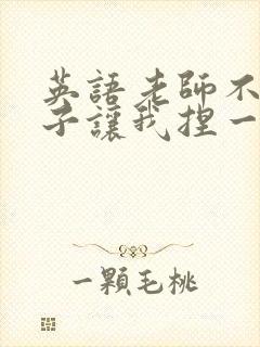 英语老师不戴罩子让我捏一节课的