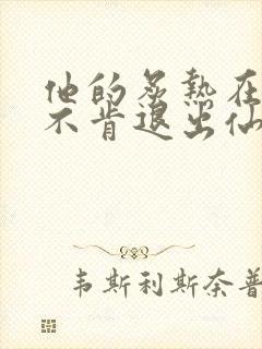 他的炙热在我那不肯退出仙侠