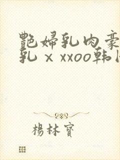 艳妇乳肉豪妇荡乳ⅹxxoo韩国