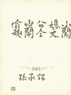 偷吃公媳小说笔趣阁全文阅读