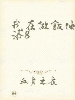 我在做饭他在下添8