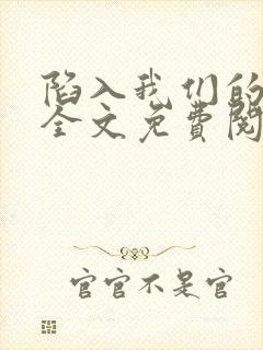 陷入我们的热恋全文免费阅读