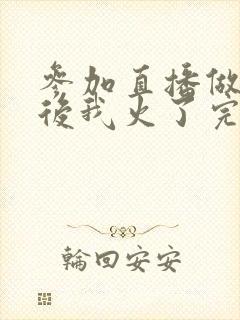 参加直播做综艺后我火了完整版