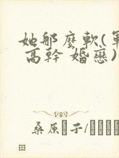 她那么软(军婚 高干 婚恋)完结